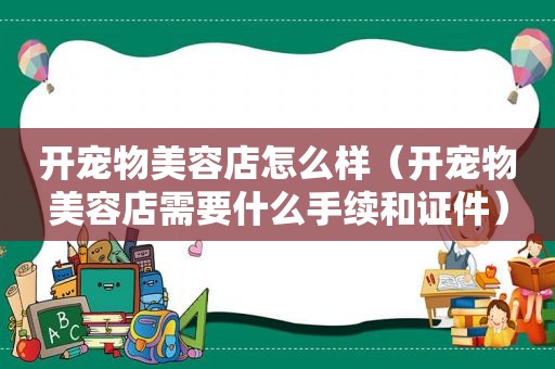 开宠物美容店怎么样（开宠物美容店需要什么手续和证件）