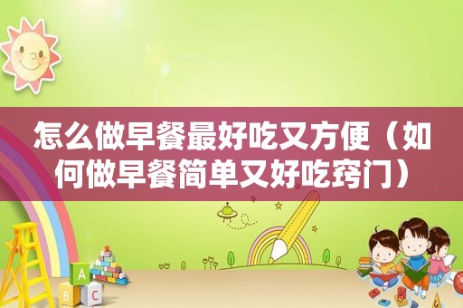 怎么做早餐最好吃又方便（如何做早餐简单又好吃窍门）