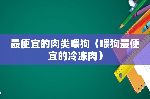 最便宜的肉类喂狗（喂狗最便宜的冷冻肉）