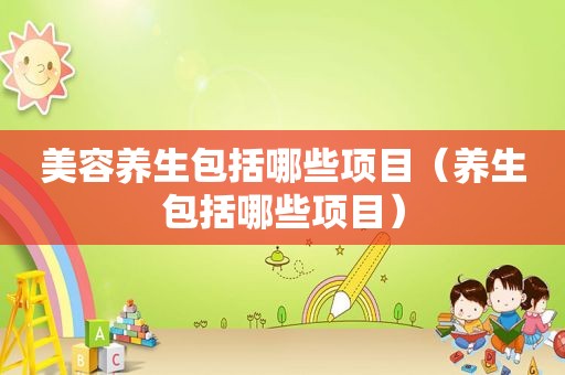 美容养生包括哪些项目（养生包括哪些项目）