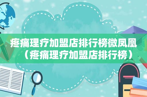 疼痛理疗加盟店排行榜微凤凰（疼痛理疗加盟店排行榜）