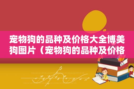 宠物狗的品种及价格大全博美狗图片（宠物狗的品种及价格大全博美）