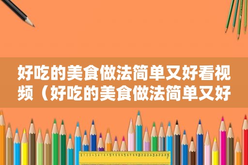 好吃的美食做法简单又好看视频（好吃的美食做法简单又好看）