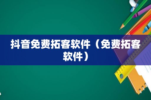抖音免费拓客软件（免费拓客软件）