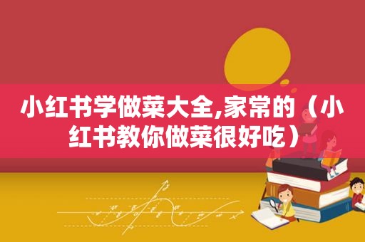 小红书学做菜大全,家常的（小红书教你做菜很好吃）