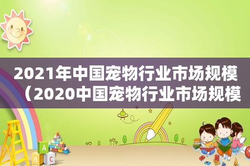 2021年中国宠物行业市场规模（2020中国宠物行业市场规模）