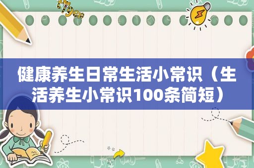健康养生日常生活小常识（生活养生小常识100条简短）