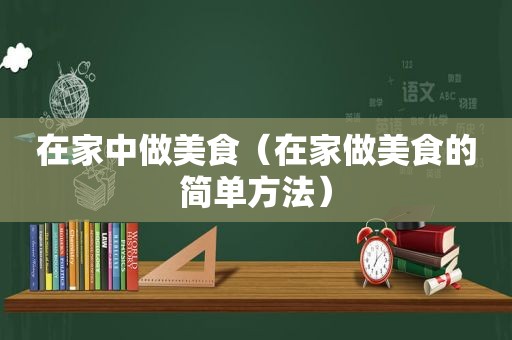 在家中做美食（在家做美食的简单方法）