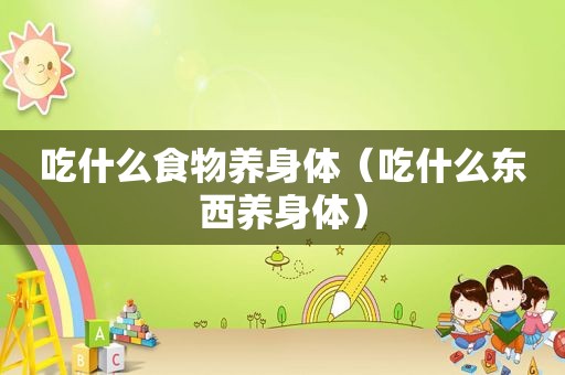 吃什么食物养身体（吃什么东西养身体）