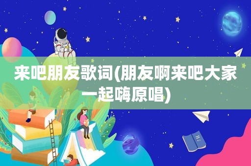 来吧朋友歌词(朋友啊来吧大家一起嗨原唱)