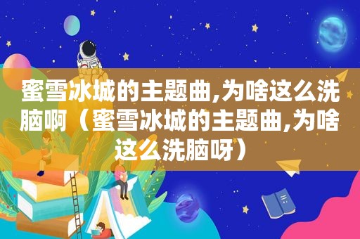 蜜雪冰城的主题曲,为啥这么洗脑啊（蜜雪冰城的主题曲,为啥这么洗脑呀）