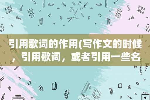引用歌词的作用(写作文的时候，引用歌词，或者引用一些名人作家的好词好句，但不直接说明是谁写的，不算抄袭吧)