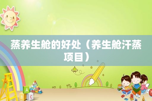 蒸养生舱的好处（养生舱汗蒸项目）