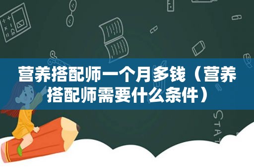 营养搭配师一个月多钱（营养搭配师需要什么条件）