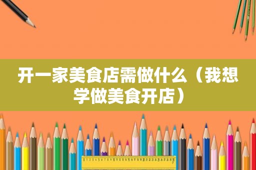 开一家美食店需做什么（我想学做美食开店）