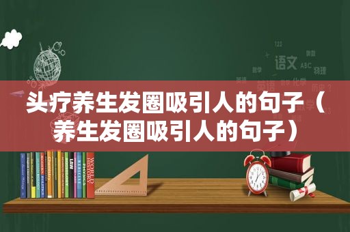 头疗养生发圈吸引人的句子（养生发圈吸引人的句子）