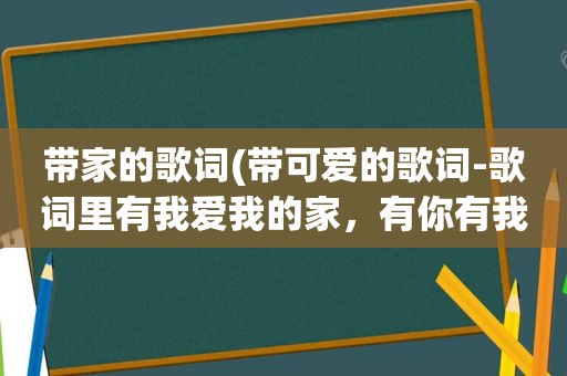 带家的歌词(带可爱的歌词-歌词里有我爱我的家，有你有我还有)