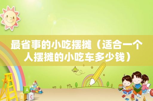 最省事的小吃摆摊（适合一个人摆摊的小吃车多少钱）