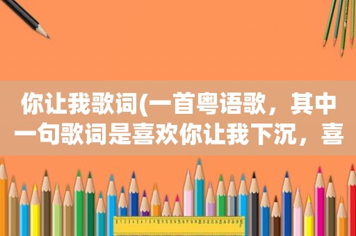 你让我歌词(一首粤语歌，其中一句歌词是喜欢你让我下沉，喜欢你让我好，请问这是哪一首粤语歌)