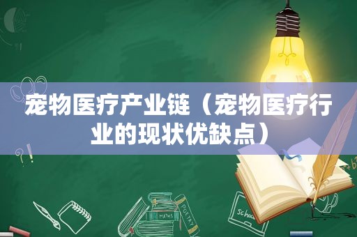 宠物医疗产业链（宠物医疗行业的现状优缺点）