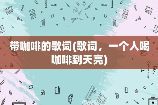 带咖啡的歌词(歌词，一个人喝咖啡到天亮)