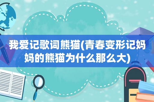 我爱记歌词熊猫(青春变形记妈妈的熊猫为什么那么大)