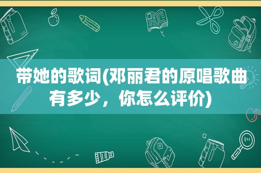 带她的歌词(邓丽君的原唱歌曲有多少，你怎么评价)
