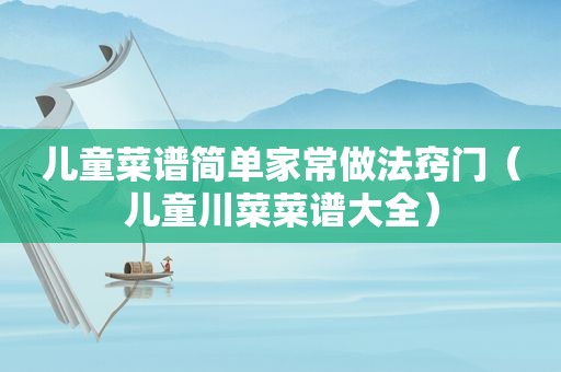 儿童菜谱简单家常做法窍门（儿童川菜菜谱大全）
