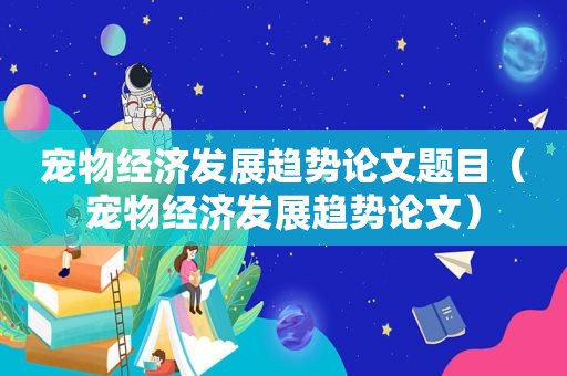 宠物经济发展趋势论文题目（宠物经济发展趋势论文）