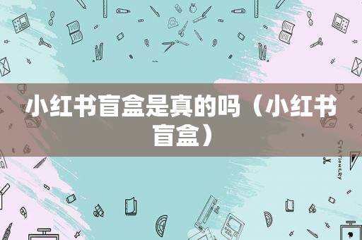 小红书盲盒是真的吗（小红书盲盒）