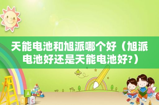 天能电池和旭派哪个好（旭派电池好还是天能电池好?）