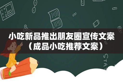 小吃新品推出朋友圈宣传文案（成品小吃推荐文案）