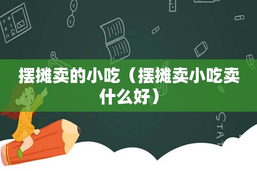 摆摊卖的小吃（摆摊卖小吃卖什么好）