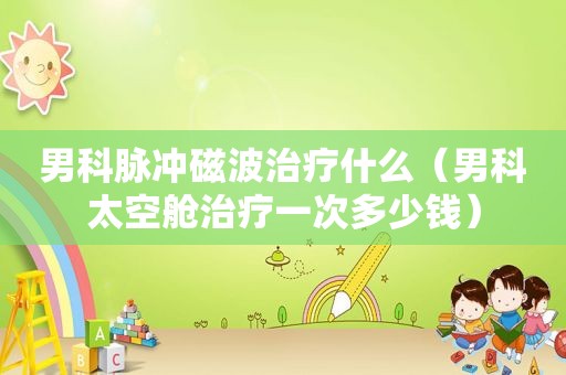 男科脉冲磁波治疗什么（男科太空舱治疗一次多少钱）