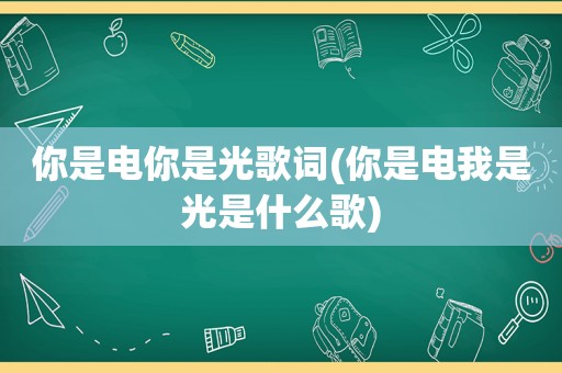 你是电你是光歌词(你是电我是光是什么歌)