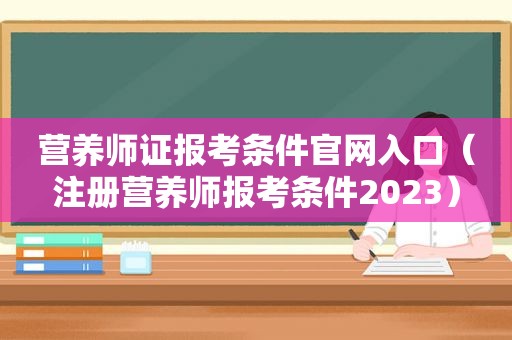 营养师证报考条件官网入口（注册营养师报考条件2023）