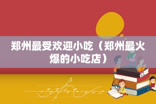 郑州最受欢迎小吃（郑州最火爆的小吃店）