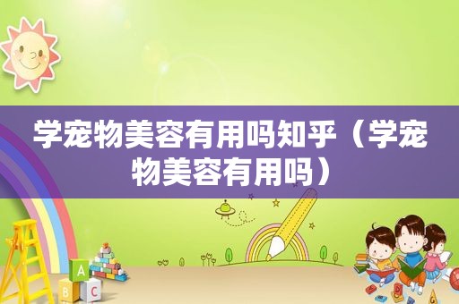 学宠物美容有用吗知乎（学宠物美容有用吗）