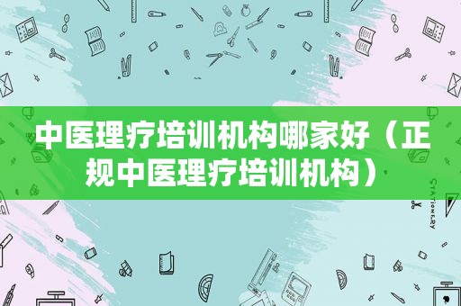 中医理疗培训机构哪家好（正规中医理疗培训机构）