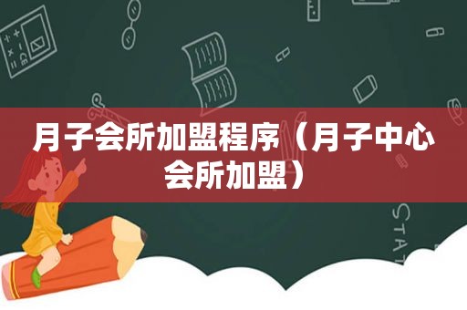 月子会所加盟程序（月子中心会所加盟）