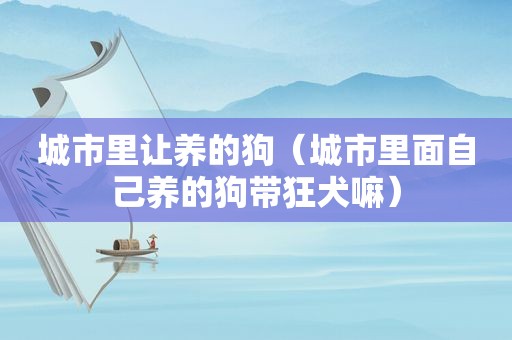 城市里让养的狗（城市里面自己养的狗带狂犬嘛）