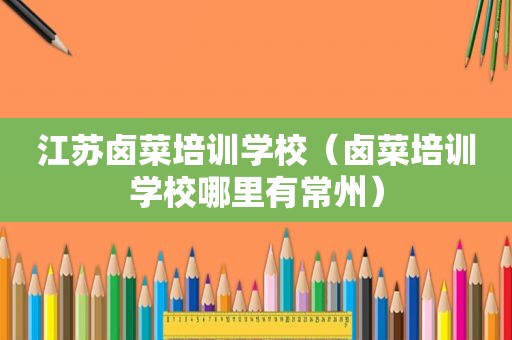 江苏卤菜培训学校（卤菜培训学校哪里有常州）