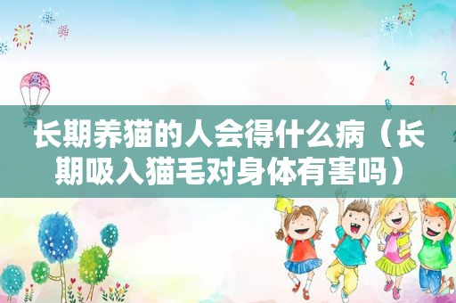 长期养猫的人会得什么病（长期吸入猫毛对身体有害吗）