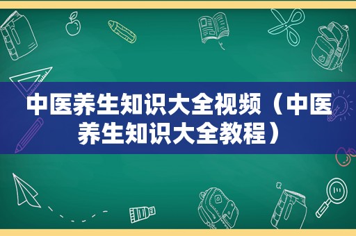 中医养生知识大全视频（中医养生知识大全教程）