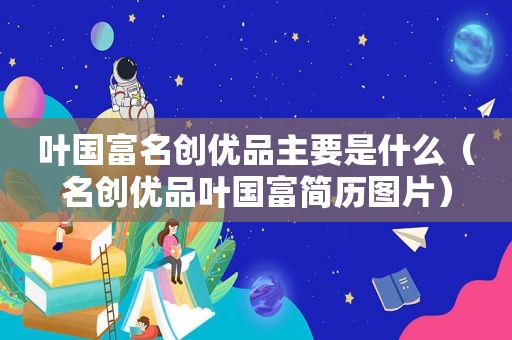 叶国富名创优品主要是什么（名创优品叶国富简历图片）