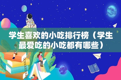 学生喜欢的小吃排行榜（学生最爱吃的小吃都有哪些）