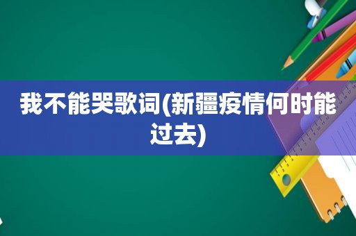 我不能哭歌词(新疆疫情何时能过去)