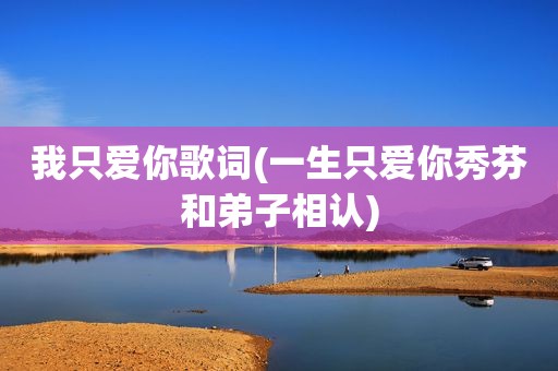我只爱你歌词(一生只爱你秀芬和弟子相认)