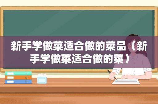 新手学做菜适合做的菜品（新手学做菜适合做的菜）