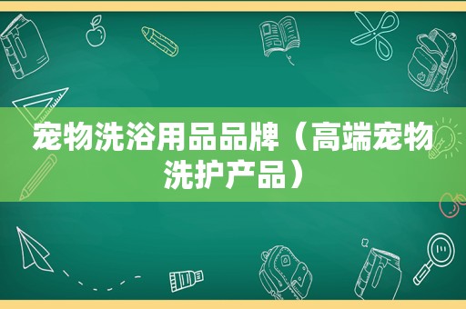 宠物洗浴用品品牌（高端宠物洗护产品）